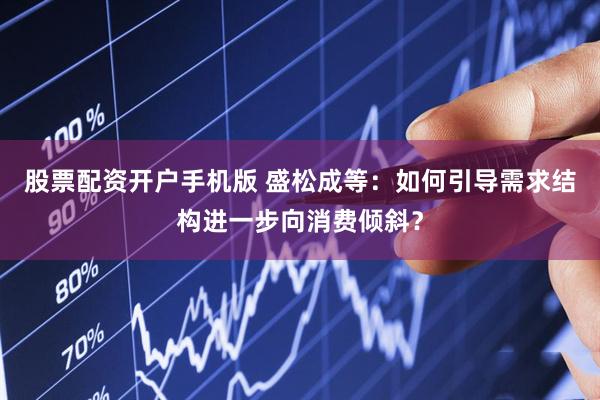 股票配资开户手机版 盛松成等：如何引导需求结构进一步向消费倾斜？