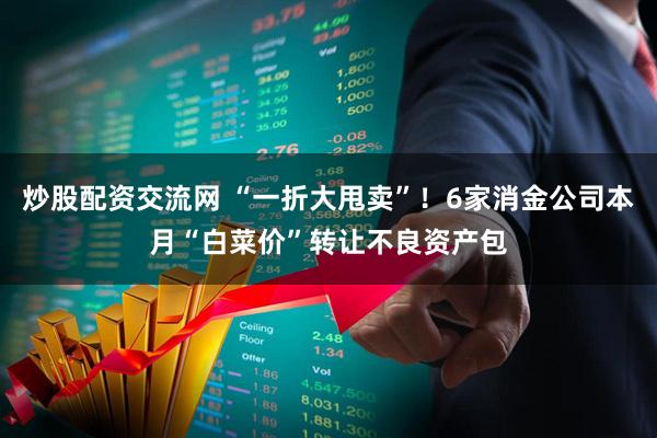 炒股配资交流网 “一折大甩卖”！6家消金公司本月“白菜价”转让不良资产包