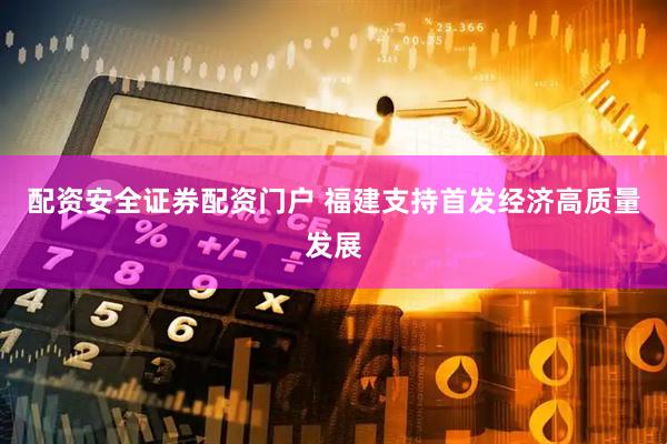 配资安全证券配资门户 福建支持首发经济高质量发展