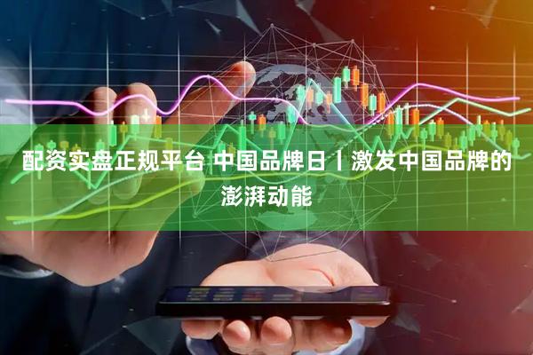 配资实盘正规平台 中国品牌日丨激发中国品牌的澎湃动能