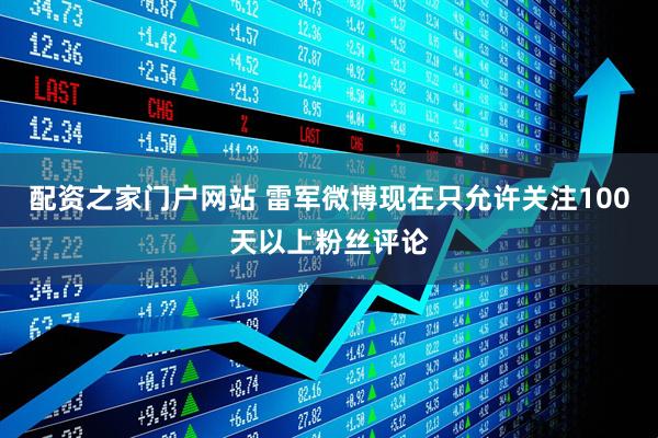 配资之家门户网站 雷军微博现在只允许关注100天以上粉丝评论