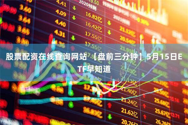 股票配资在线查询网站 【盘前三分钟】5月15日ETF早知道