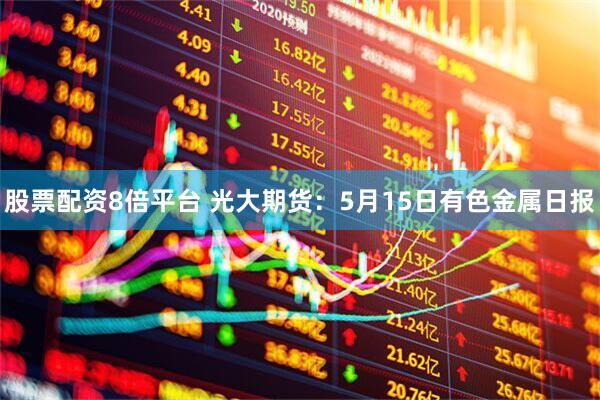 股票配资8倍平台 光大期货：5月15日有色金属日报