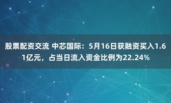 股票配资交流 中芯国际：5月16日获融资买入1.61亿元，占当日流入资金比例为22.24%
