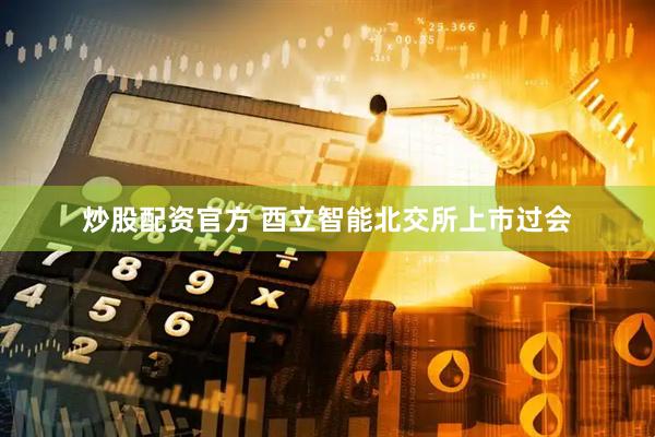 炒股配资官方 酉立智能北交所上市过会