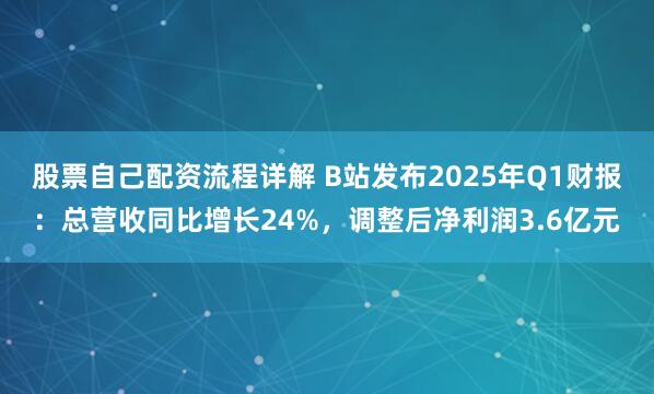股票自己配资流程详解 B站发布2025年Q1财报：总营收同比增长24%，调整后净利润3.6亿元