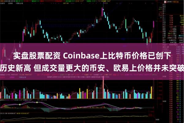 实盘股票配资 Coinbase上比特币价格已创下历史新高 但成交量更大的币安、欧易上价格并未突破