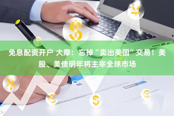 免息配资开户 大摩：忘掉“卖出美国”交易！美股、美债明年将主宰全球市场