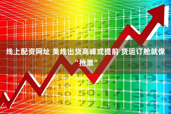 线上配资网址 美线出货高峰或提前 货运订舱就像“抢票”