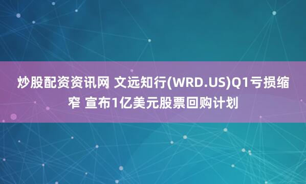炒股配资资讯网 文远知行(WRD.US)Q1亏损缩窄 宣布1亿美元股票回购计划