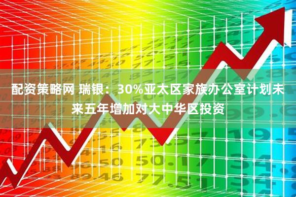 配资策略网 瑞银：30%亚太区家族办公室计划未来五年增加对大中华区投资