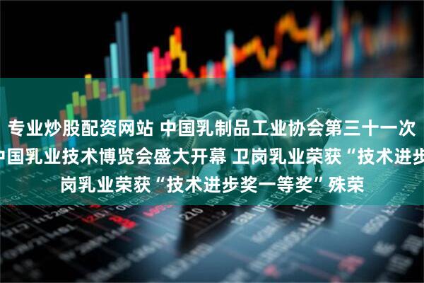 专业炒股配资网站 中国乳制品工业协会第三十一次年会暨2025年中国乳业技术博览会盛大开幕 卫岗乳业荣获“技术进步奖一等奖”殊荣