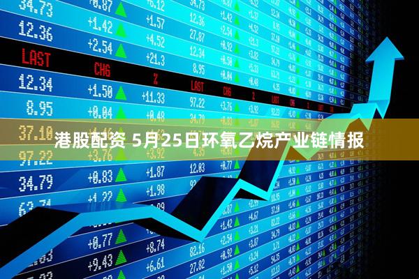 港股配资 5月25日环氧乙烷产业链情报