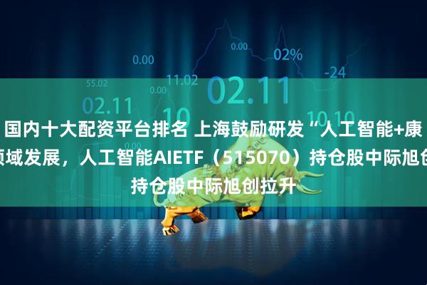 国内十大配资平台排名 上海鼓励研发“人工智能+康复”领域发展，人工智能AIETF（515070）持仓股中际旭创拉升