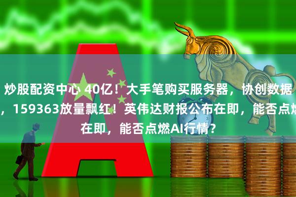 炒股配资中心 40亿！大手笔购买服务器，协创数据涨超12%，159363放量飘红！英伟达财报公布在即，能否点燃AI行情？