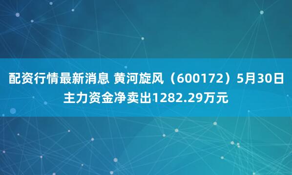 配资行情最新消息 黄河旋风（600172）5月30日主力资金净卖出1282.29万元