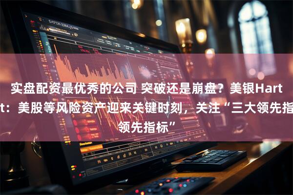 实盘配资最优秀的公司 突破还是崩盘？美银Hartnett：美股等风险资产迎来关键时刻，关注“三大领先指标”