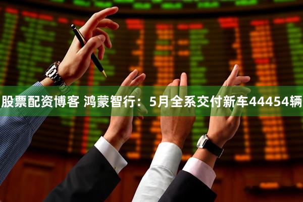股票配资博客 鸿蒙智行：5月全系交付新车44454辆
