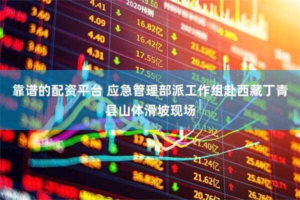 靠谱的配资平台 应急管理部派工作组赴西藏丁青县山体滑坡现场