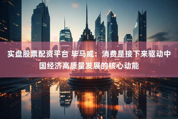 实盘股票配资平台 毕马威：消费是接下来驱动中国经济高质量发展的核心动能