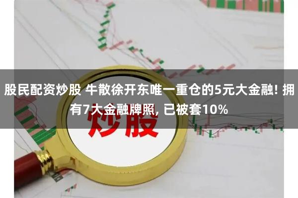 股民配资炒股 牛散徐开东唯一重仓的5元大金融! 拥有7大金融牌照, 已被套10%