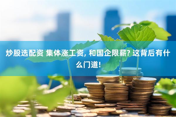 炒股选配资 集体涨工资, 和国企限薪? 这背后有什么门道!