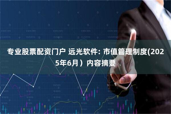 专业股票配资门户 远光软件: 市值管理制度(2025年6月）内容摘要
