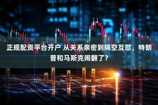 正规配资平台开户 从关系亲密到隔空互怼，特朗普和马斯克闹翻了？