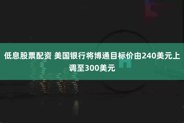 低息股票配资 美国银行将博通目标价由240美元上调至300美元