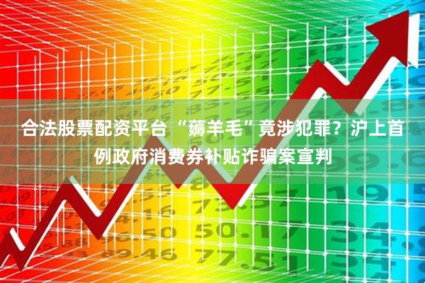 合法股票配资平台 “薅羊毛”竟涉犯罪？沪上首例政府消费券补贴诈骗案宣判
