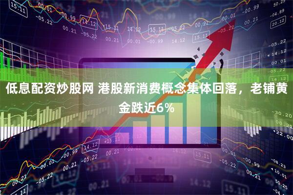 低息配资炒股网 港股新消费概念集体回落，老铺黄金跌近6%