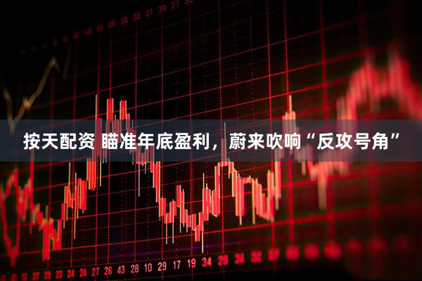 按天配资 瞄准年底盈利，蔚来吹响“反攻号角”