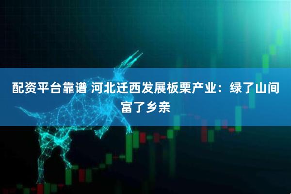 配资平台靠谱 河北迁西发展板栗产业：绿了山间富了乡亲
