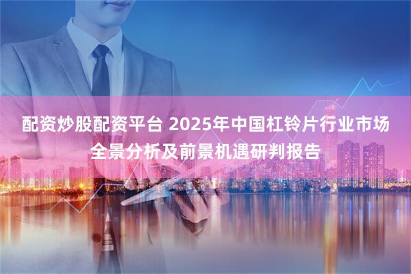 配资炒股配资平台 2025年中国杠铃片行业市场全景分析及前景机遇研判报告