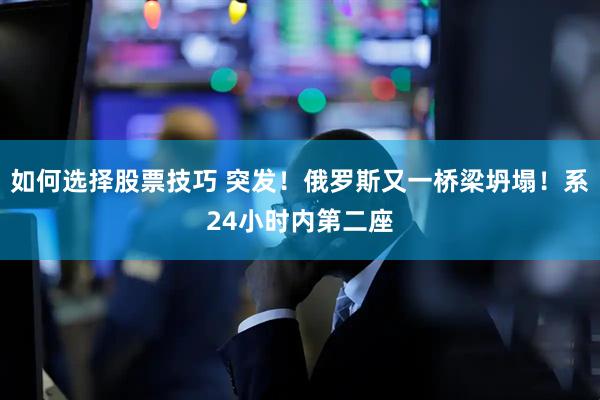 如何选择股票技巧 突发！俄罗斯又一桥梁坍塌！系24小时内第二座