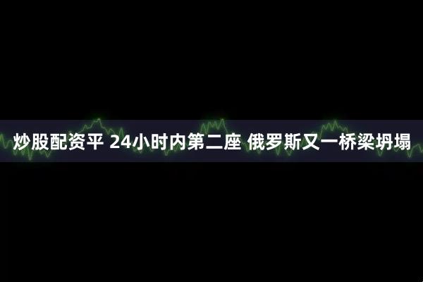 炒股配资平 24小时内第二座 俄罗斯又一桥梁坍塌