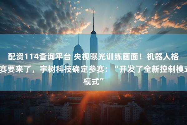 配资114查询平台 央视曝光训练画面！机器人格斗赛要来了，宇树科技确定参赛：“开发了全新控制模式”