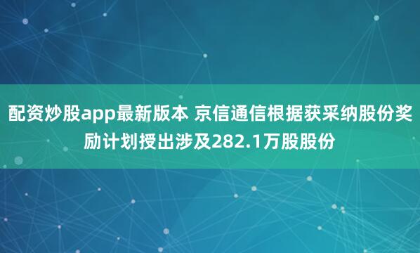 配资炒股app最新版本 京信通信根据获采纳股份奖励计划授出涉及282.1万股股份
