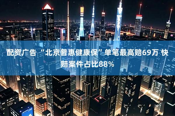 配资广告 “北京普惠健康保”单笔最高赔69万 快赔案件占比88%