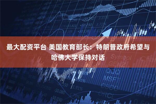 最大配资平台 美国教育部长：特朗普政府希望与哈佛大学保持对话