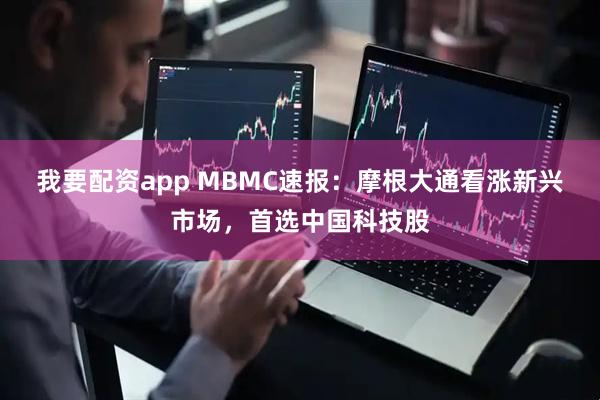 我要配资app MBMC速报：摩根大通看涨新兴市场，首选中国科技股