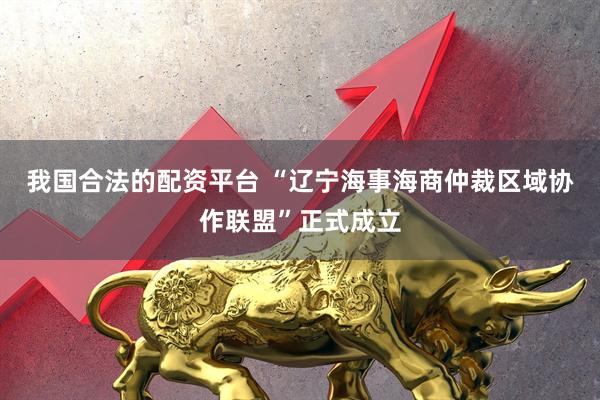 我国合法的配资平台 “辽宁海事海商仲裁区域协作联盟”正式成立
