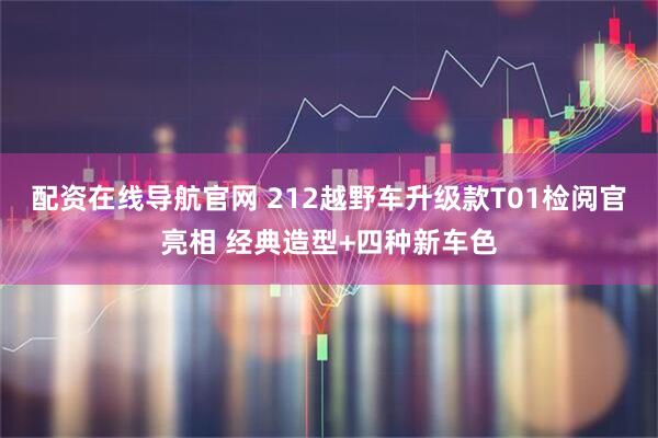 配资在线导航官网 212越野车升级款T01检阅官亮相 经典造型+四种新车色