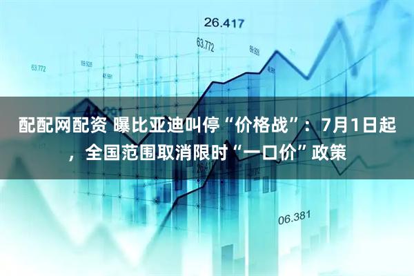 配配网配资 曝比亚迪叫停“价格战”：7月1日起，全国范围取消限时“一口价”政策