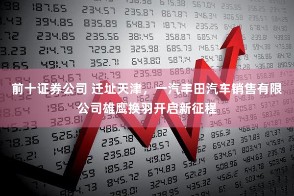 前十证券公司 迁址天津，一汽丰田汽车销售有限公司雄鹰换羽开启新征程