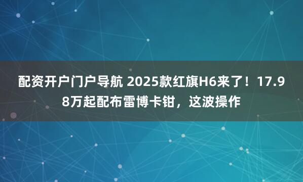 配资开户门户导航 2025款红旗H6来了！17.98万起配布雷博卡钳，这波操作