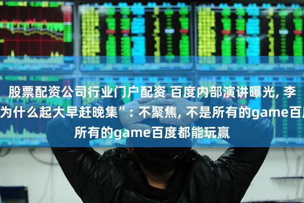 股票配资公司行业门户配资 百度内部演讲曝光, 李彦宏反思“为什么起大早赶晚集”: 不聚焦, 不是所有的game百度都能玩赢