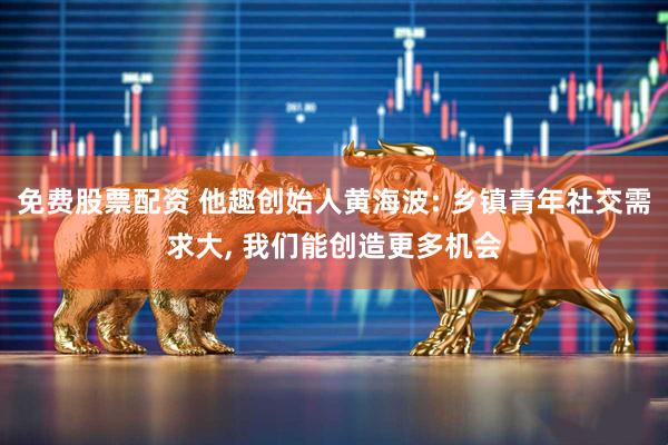 免费股票配资 他趣创始人黄海波: 乡镇青年社交需求大, 我们能创造更多机会