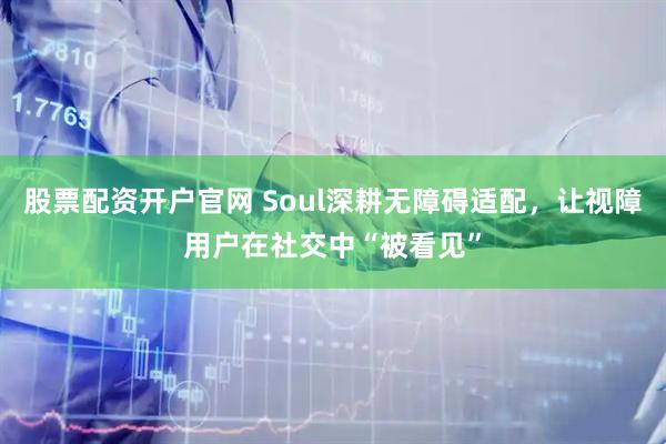 股票配资开户官网 Soul深耕无障碍适配，让视障用户在社交中“被看见”