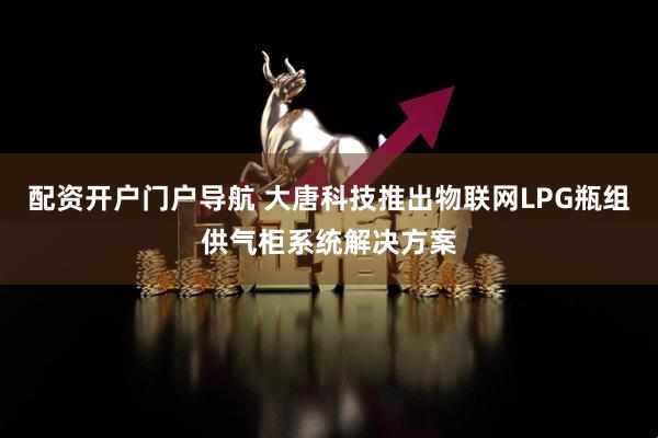 配资开户门户导航 大唐科技推出物联网LPG瓶组供气柜系统解决方案